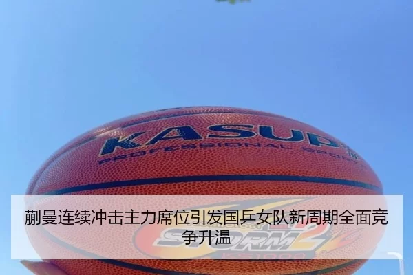 蒯曼连续冲击主力席位引发国乒女队新周期全面竞争升温