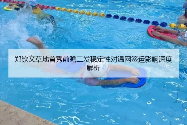 郑钦文草地首秀前瞻二发稳定性对温网签运影响深度解析